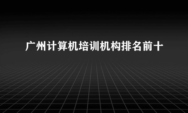 广州计算机培训机构排名前十