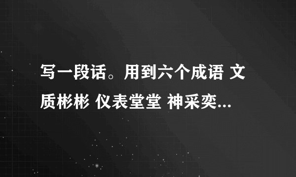 写一段话。用到六个成语 文质彬彬 仪表堂堂 神采奕奕 兴致勃勃 身强力壮 虎背熊腰 肥头大耳 油光满面 大惊失色 垂头丧气 喜出望外 目瞪口呆 大摇大摆 摇头晃脑 手舞足蹈 慢条斯理写一个片段？