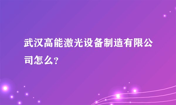 武汉高能激光设备制造有限公司怎么？