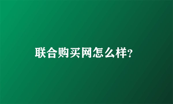 联合购买网怎么样？