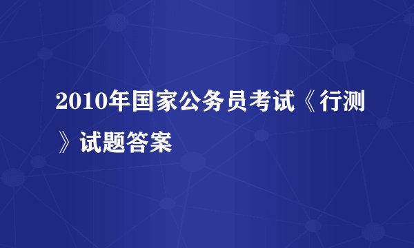 2010年国家公务员考试《行测》试题答案
