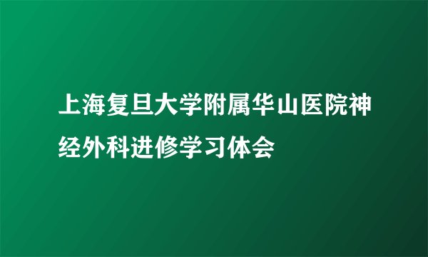 上海复旦大学附属华山医院神经外科进修学习体会