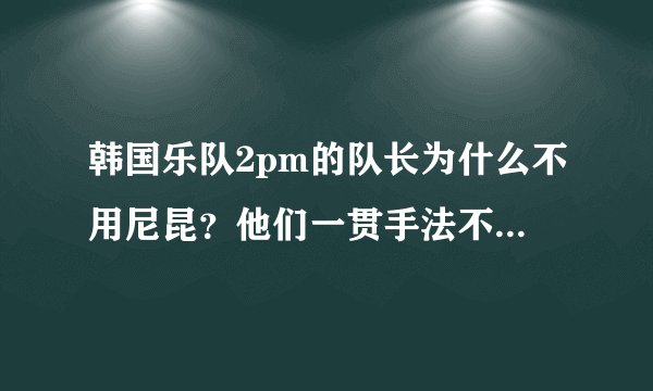 韩国乐队2pm的队长为什么不用尼昆？他们一贯手法不就是用外国队长开市场么？