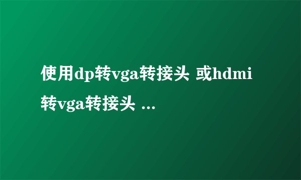 使用dp转vga转接头 或hdmi转vga转接头 链接主机和显示屏 画质会下降吗