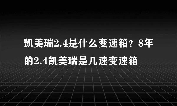 凯美瑞2.4是什么变速箱？8年的2.4凯美瑞是几速变速箱