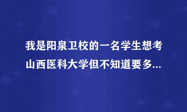 我是阳泉卫校的一名学生想考山西医科大学但不知道要多少分才能进都要考什么科目