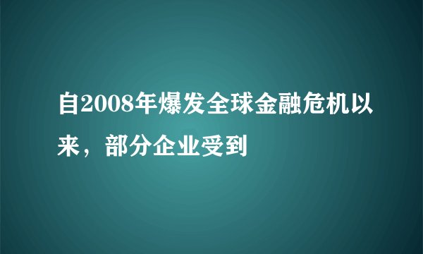 自2008年爆发全球金融危机以来，部分企业受到