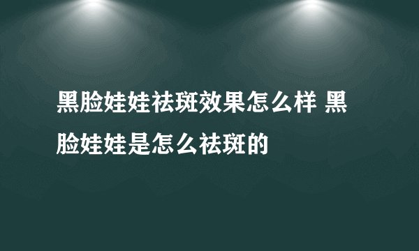 黑脸娃娃祛斑效果怎么样 黑脸娃娃是怎么祛斑的