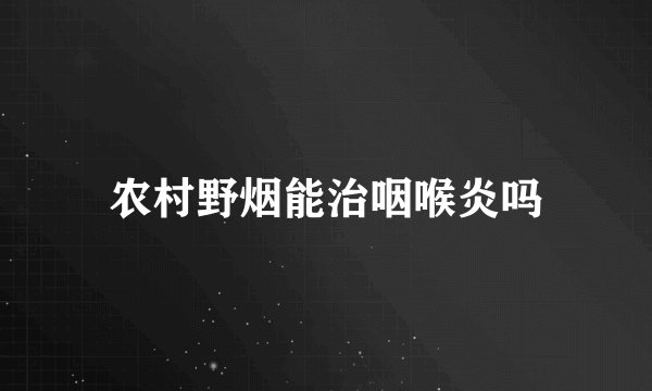 农村野烟能治咽喉炎吗