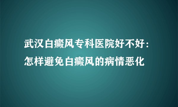 武汉白癜风专科医院好不好：怎样避免白癜风的病情恶化