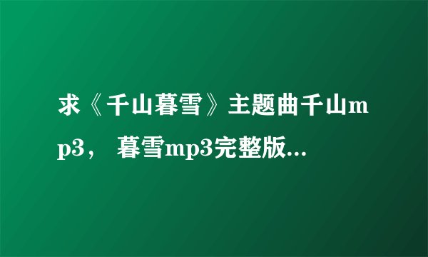 求《千山暮雪》主题曲千山mp3， 暮雪mp3完整版的 ，还有歌词哦~~谢谢