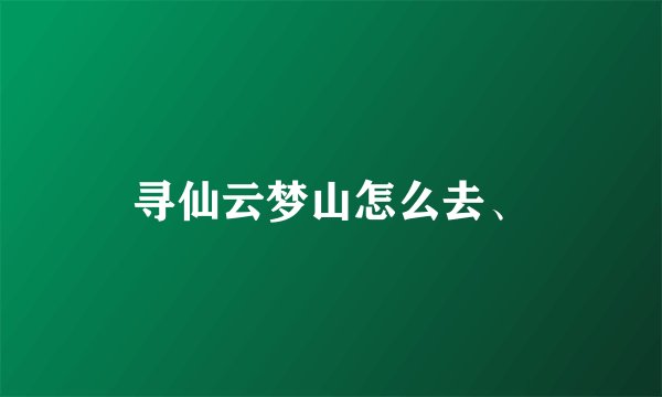 寻仙云梦山怎么去、