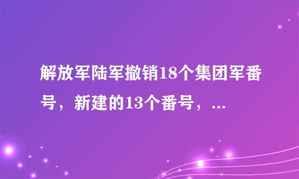解放军陆军撤销18个集团军番号，新建的13个番号，为什么从71开始
