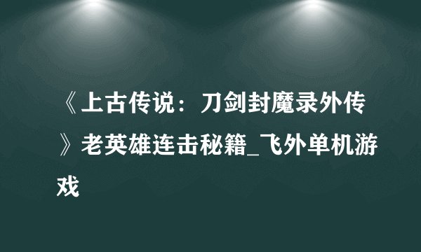 《上古传说：刀剑封魔录外传》老英雄连击秘籍_飞外单机游戏