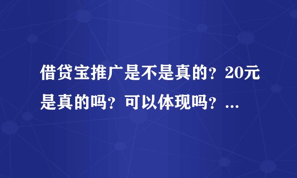 借贷宝推广是不是真的？20元是真的吗？可以体现吗？是不是骗人的？