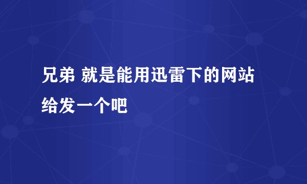 兄弟 就是能用迅雷下的网站给发一个吧