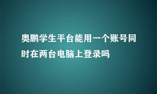 奥鹏学生平台能用一个账号同时在两台电脑上登录吗