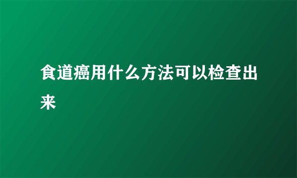 食道癌用什么方法可以检查出来