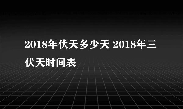 2018年伏天多少天 2018年三伏天时间表