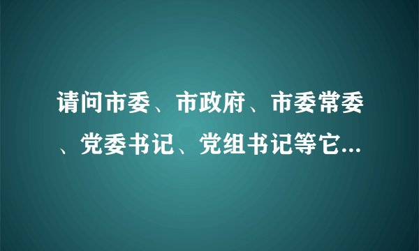 请问市委、市政府、市委常委、党委书记、党组书记等它们的全称是什么？哪个权利大？