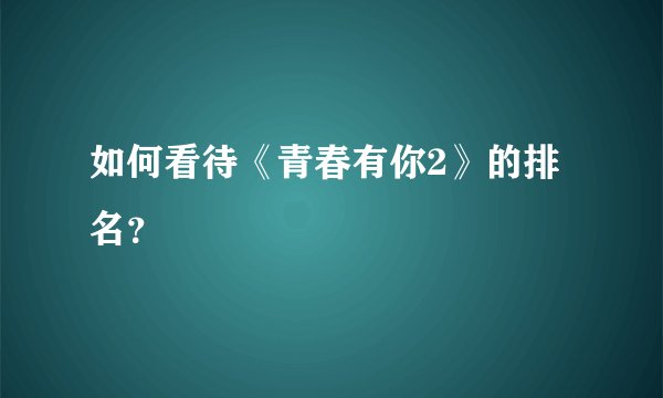 如何看待《青春有你2》的排名？