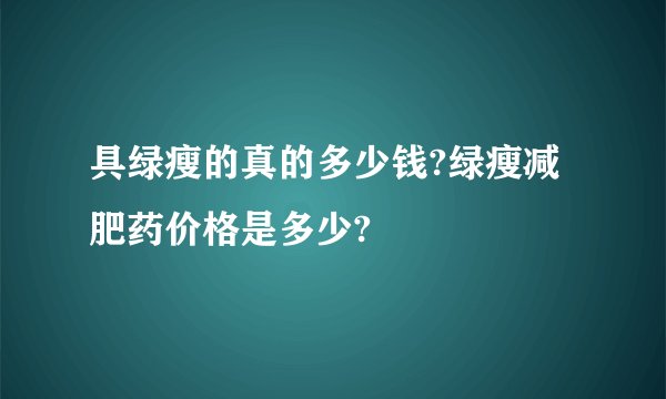 具绿瘦的真的多少钱?绿瘦减肥药价格是多少?