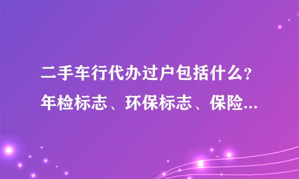 二手车行代办过户包括什么？年检标志、环保标志、保险标志也包括在内吗？