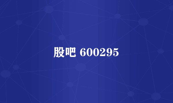 股吧 600295