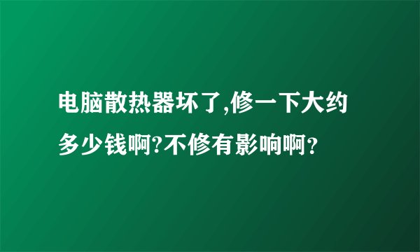 电脑散热器坏了,修一下大约多少钱啊?不修有影响啊？