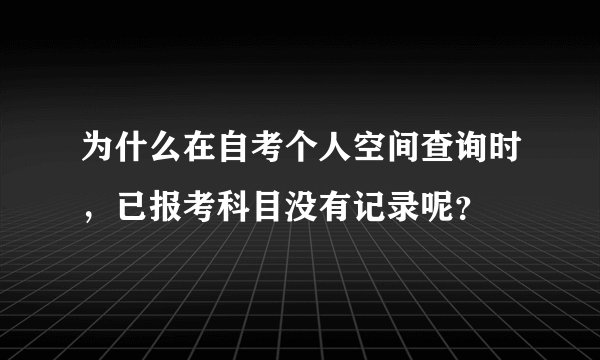 为什么在自考个人空间查询时，已报考科目没有记录呢？