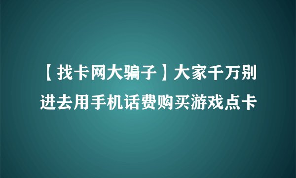 【找卡网大骗子】大家千万别进去用手机话费购买游戏点卡