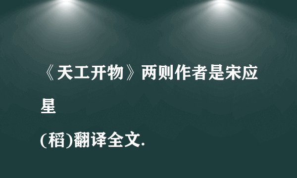《天工开物》两则作者是宋应星
(稻)翻译全文.