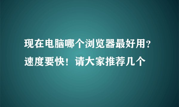 现在电脑哪个浏览器最好用？速度要快！请大家推荐几个