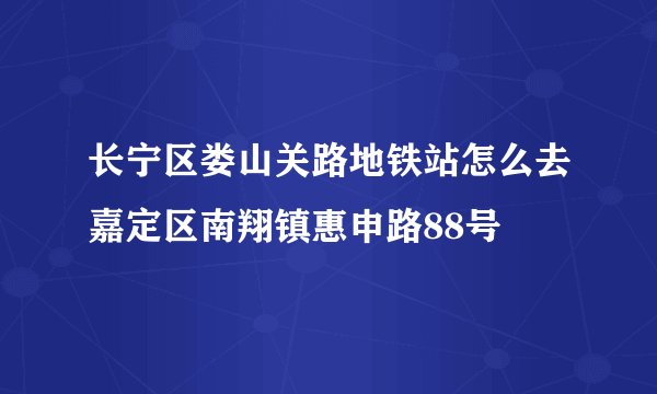 长宁区娄山关路地铁站怎么去嘉定区南翔镇惠申路88号