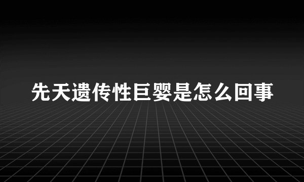 先天遗传性巨婴是怎么回事