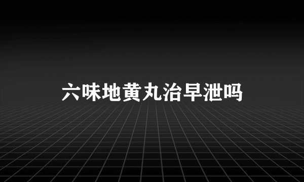 六味地黄丸治早泄吗