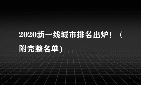 2020新一线城市排名出炉！（附完整名单)