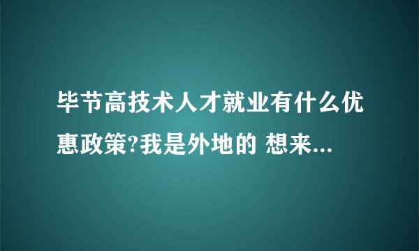 毕节高技术人才就业有什么优惠政策?我是外地的 想来毕节工作 有没有什么优惠政策