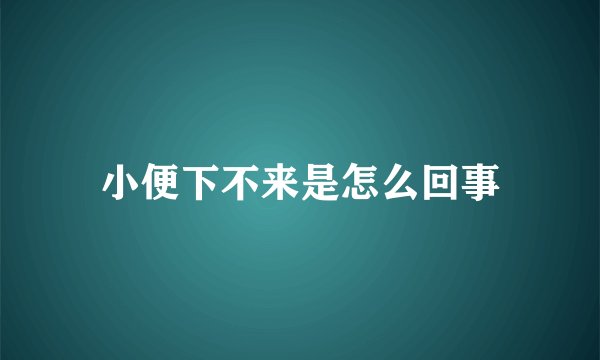 小便下不来是怎么回事