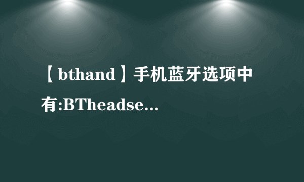 【bthand】手机蓝牙选项中有:BTheadset和BThand-free以及BTstereoheadset我...