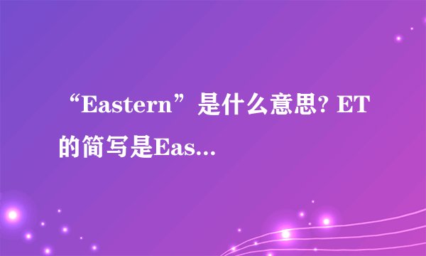 “Eastern”是什么意思? ET的简写是Eastern time,那么Eastern是什么意思呢?