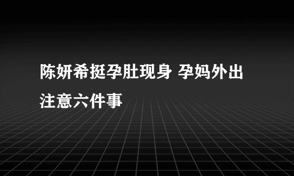 陈妍希挺孕肚现身 孕妈外出注意六件事