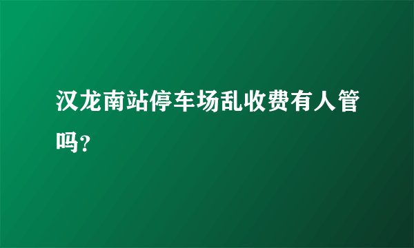 汉龙南站停车场乱收费有人管吗？