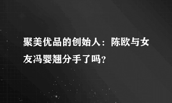 聚美优品的创始人：陈欧与女友冯婴翘分手了吗？
