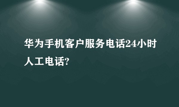 华为手机客户服务电话24小时人工电话?