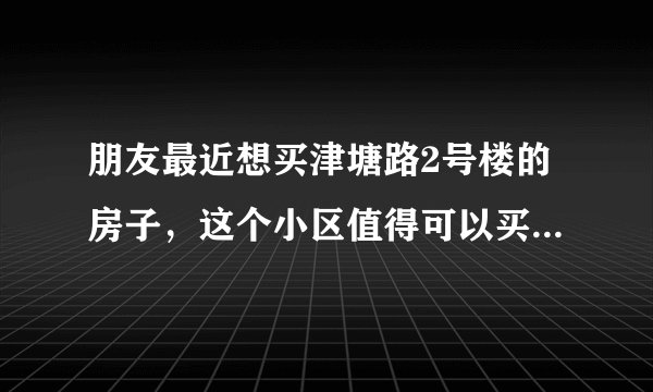 朋友最近想买津塘路2号楼的房子，这个小区值得可以买吗？有什么需要注意的吗？