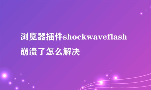 浏览器插件shockwaveflash崩溃了怎么解决