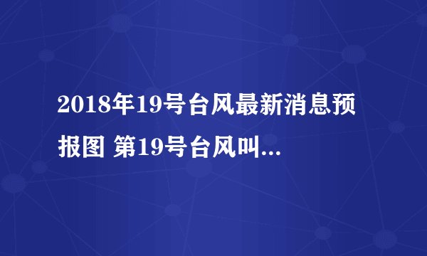 2018年19号台风最新消息预报图 第19号台风叫什么名字登陆哪里