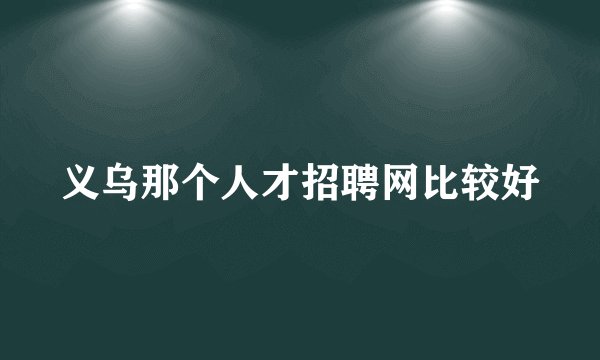 义乌那个人才招聘网比较好