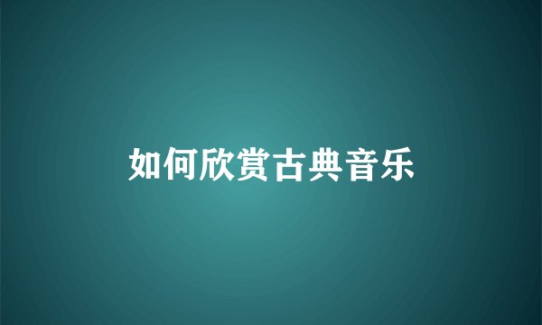 如何欣赏古典音乐